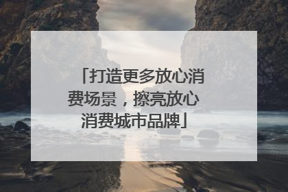 打造更多放心消费场景，擦亮放心消费城市品牌