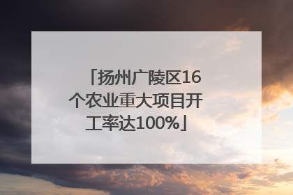 扬州广陵区16个农业重大项目开工率达100%