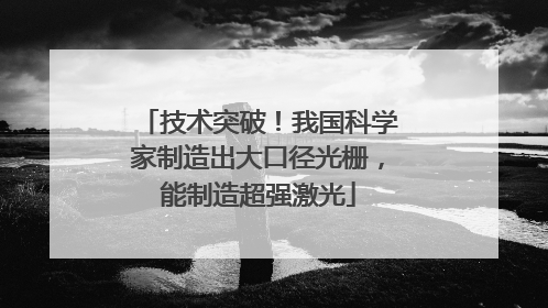 技术突破！我国科学家制造出大口径光栅，能制造超强激光