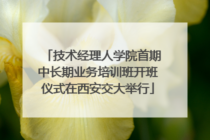 技术经理人学院首期中长期业务培训班开班仪式在西安交大举行