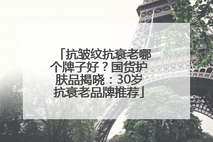 抗皱纹抗衰老哪个牌子好？国货护肤品揭晓：30岁抗衰老品牌推荐