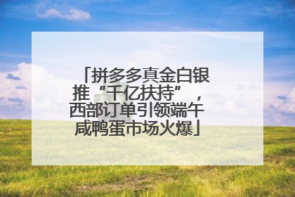 拼多多真金白银推“千亿扶持”，西部订单引领端午咸鸭蛋市场火爆