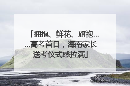 拥抱、鲜花、旗袍……高考首日，海南家长送考仪式感拉满