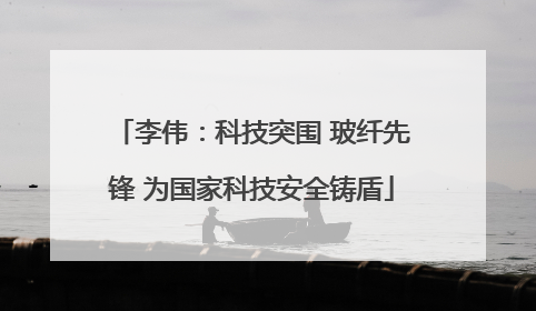 李伟：科技突围 玻纤先锋 为国家科技安全铸盾