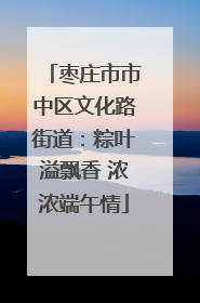 枣庄市市中区文化路街道：粽叶溢飘香 浓浓端午情