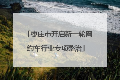 枣庄市开启新一轮网约车行业专项整治