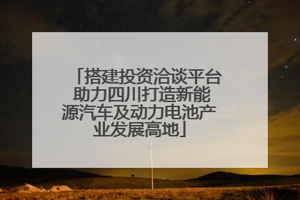 搭建投资洽谈平台 助力四川打造新能源汽车及动力电池产业发展高地