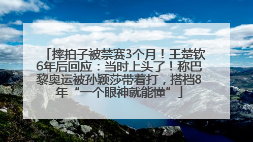摔拍子被禁赛3个月！王楚钦6年后回应：当时上头了！称巴黎奥运被孙颖莎带着打，搭档8年“一个眼神就能懂”