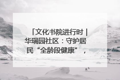 文化书院进行时｜华瑞园社区：守护居民“全龄段健康”，“圈”出幸福感
