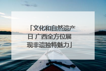 文化和自然遗产日 广西全方位展现非遗独特魅力