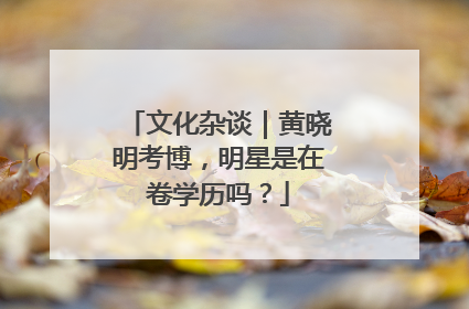 文化杂谈｜黄晓明考博，明星是在卷学历吗？