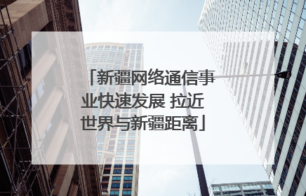 新疆网络通信事业快速发展 拉近世界与新疆距离