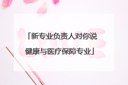 新专业负责人对你说 健康与医疗保障专业