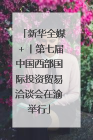 新华全媒＋丨第七届中国西部国际投资贸易洽谈会在渝举行