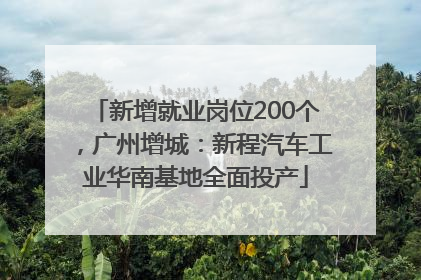 新增就业岗位200个，广州增城：新程汽车工业华南基地全面投产