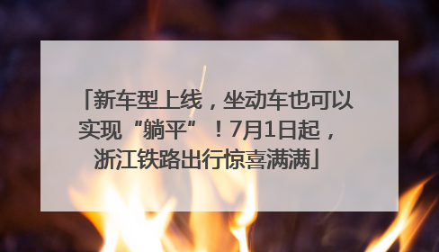 新车型上线，坐动车也可以实现“躺平”！7月1日起，浙江铁路出行惊喜满满
