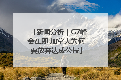 新闻分析｜G7峰会在即 加拿大为何要放弃达成公报