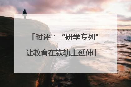 时评：“研学专列”让教育在铁轨上延伸