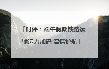 时评：端午假期铁路运输运力加码 温情护航