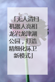无人清扫机器人亮相龙岩龙津湖公园，打造精细化环卫新模式
