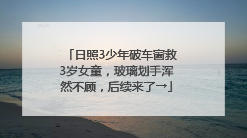 日照3少年破车窗救3岁女童，玻璃划手浑然不顾，后续来了→