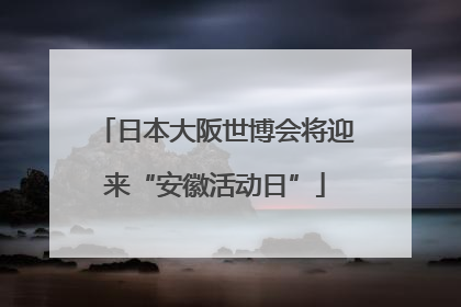 日本大阪世博会将迎来“安徽活动日”