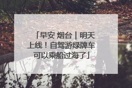 早安 烟台｜明天上线！自驾游绿牌车可以乘船过海了