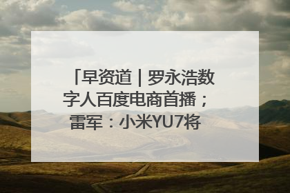 早资道｜罗永浩数字人百度电商首播；雷军：小米YU7将于6月底发布