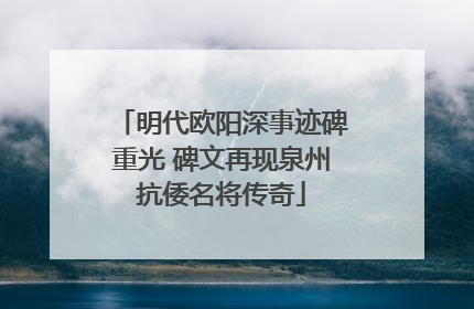 明代欧阳深事迹碑重光 碑文再现泉州抗倭名将传奇