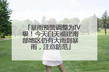 暴雨预警调整为Ⅳ级！今天白天福建南部地区仍有大雨到暴雨，注意防范
