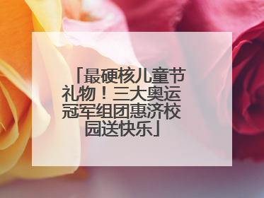 最硬核儿童节礼物！三大奥运冠军组团惠济校园送快乐