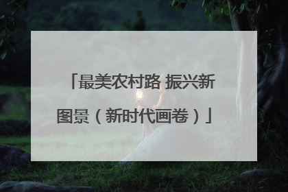 最美农村路 振兴新图景（新时代画卷）