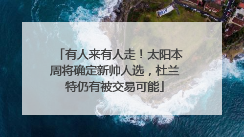 有人来有人走！太阳本周将确定新帅人选，杜兰特仍有被交易可能