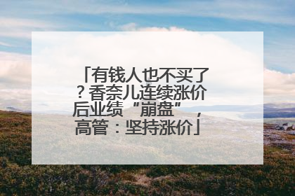有钱人也不买了？香奈儿连续涨价后业绩“崩盘”，高管：坚持涨价