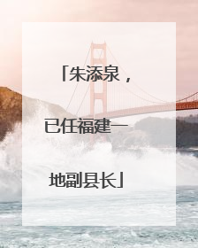 朱添泉，已任福建一地副县长