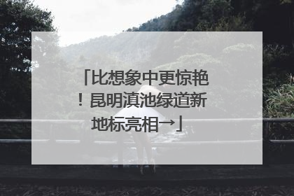 比想象中更惊艳！昆明滇池绿道新地标亮相→