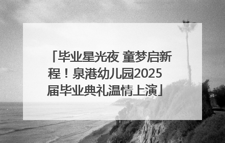 毕业星光夜 童梦启新程！泉港幼儿园2025届毕业典礼温情上演