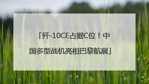 歼-10CE占据C位！中国多型战机亮相巴黎航展