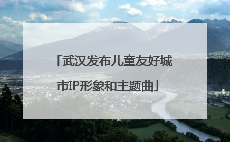 武汉发布儿童友好城市IP形象和主题曲