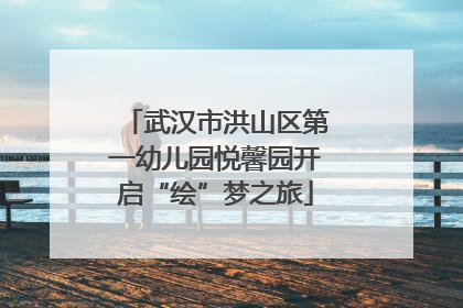 武汉市洪山区第一幼儿园悦馨园开启“绘”梦之旅