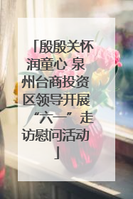 殷殷关怀润童心 泉州台商投资区领导开展“六一”走访慰问活动