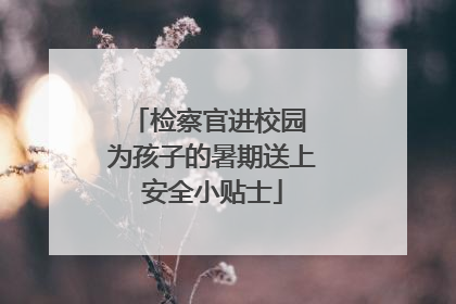 检察官进校园 为孩子的暑期送上安全小贴士
