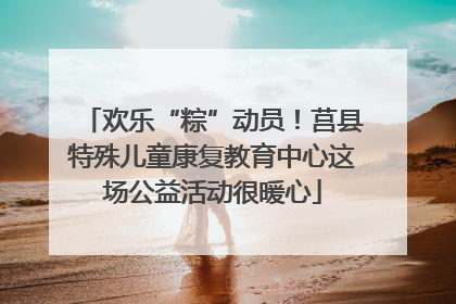 欢乐“粽”动员！莒县特殊儿童康复教育中心这场公益活动很暖心
