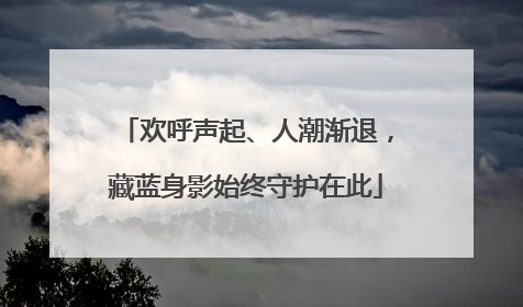 欢呼声起、人潮渐退，藏蓝身影始终守护在此