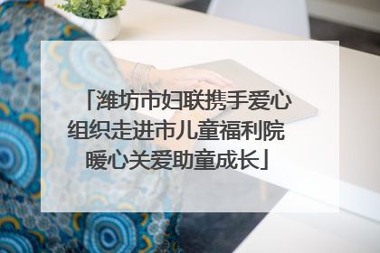 潍坊市妇联携手爱心组织走进市儿童福利院暖心关爱助童成长