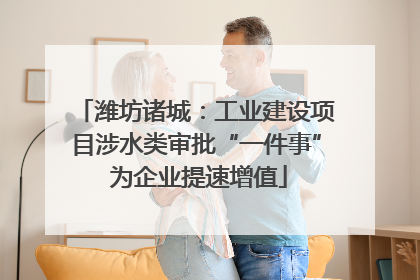 潍坊诸城：工业建设项目涉水类审批“一件事” 为企业提速增值