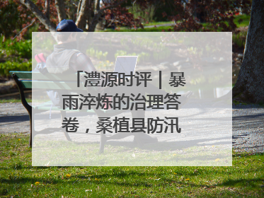 澧源时评｜暴雨淬炼的治理答卷，桑植县防汛一线的细节肌理与体系力量