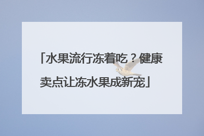 水果流行冻着吃？健康卖点让冻水果成新宠