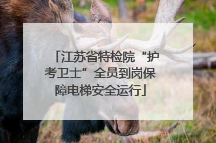 江苏省特检院“护考卫士”全员到岗保障电梯安全运行