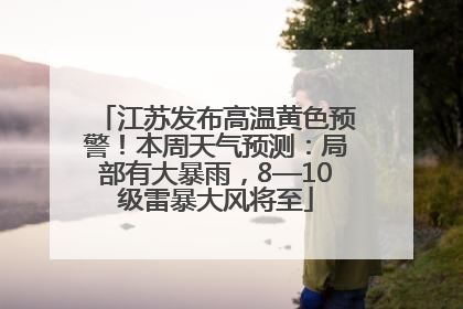 江苏发布高温黄色预警！本周天气预测：局部有大暴雨，8—10级雷暴大风将至